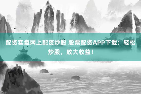配资实盘网上配资炒股 股票配资APP下载：轻松炒股，放大收益！