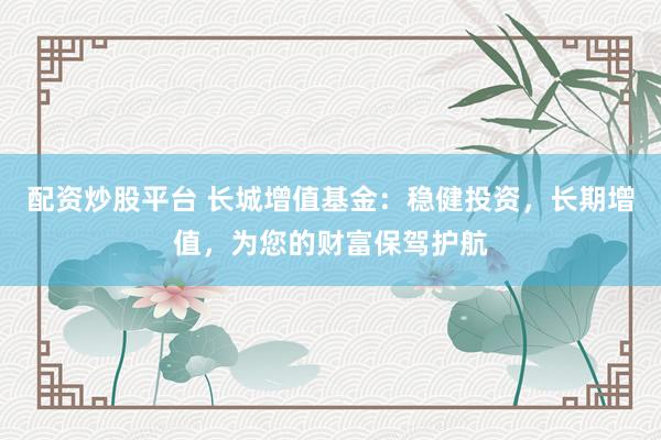 配资炒股平台 长城增值基金：稳健投资，长期增值，为您的财富保驾护航