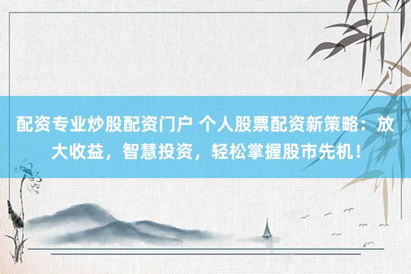 配资专业炒股配资门户 个人股票配资新策略：放大收益，智慧投资，轻松掌握股市先机！
