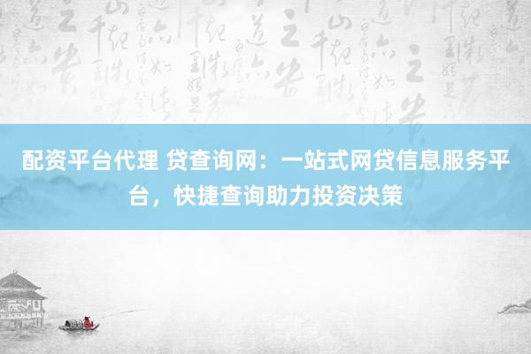 配资平台代理 贷查询网：一站式网贷信息服务平台，快捷查询助力投资决策