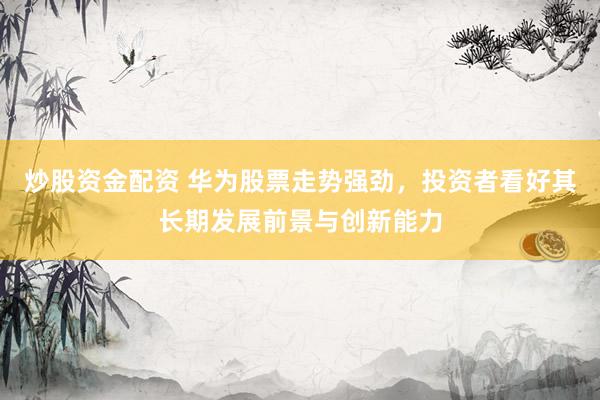 炒股资金配资 华为股票走势强劲，投资者看好其长期发展前景与创新能力