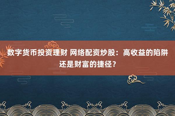 数字货币投资理财 网络配资炒股：高收益的陷阱还是财富的捷径？