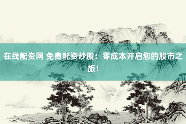 在线配资网 免费配资炒股：零成本开启您的股市之旅！