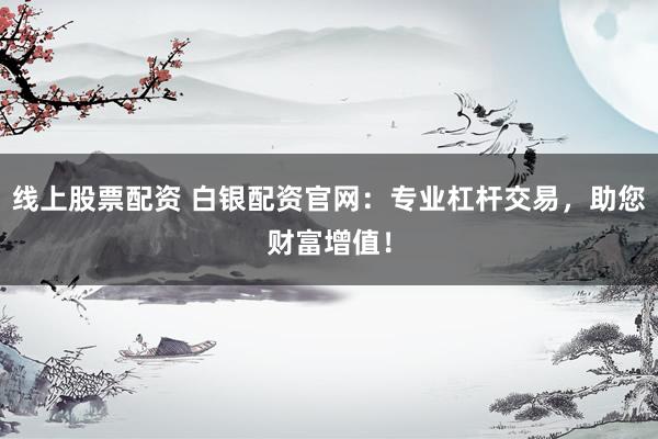 线上股票配资 白银配资官网：专业杠杆交易，助您财富增值！