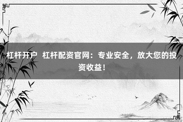 杠杆开户  杠杆配资官网：专业安全，放大您的投资收益！