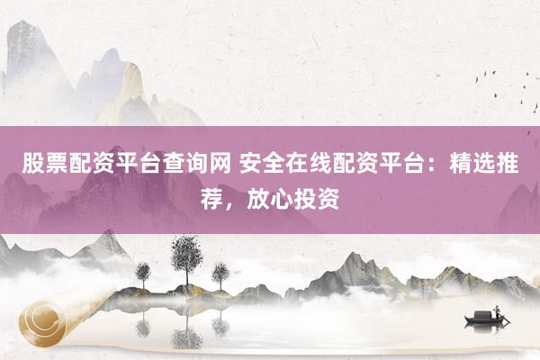 股票配资平台查询网 安全在线配资平台：精选推荐，放心投资