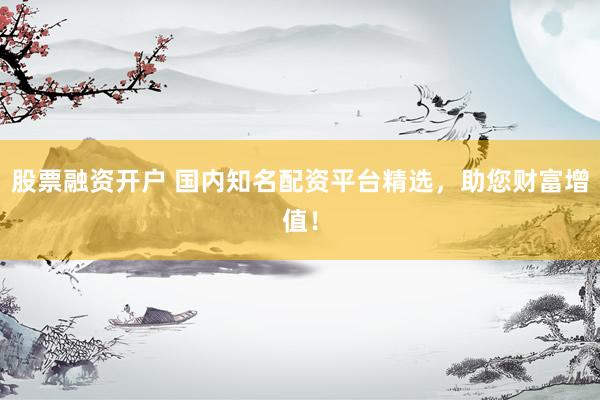 股票融资开户 国内知名配资平台精选，助您财富增值！