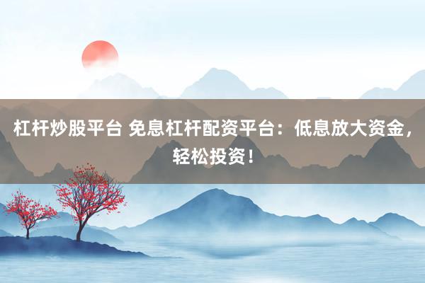 杠杆炒股平台 免息杠杆配资平台：低息放大资金，轻松投资！