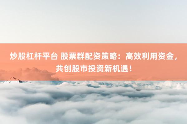 炒股杠杆平台 股票群配资策略：高效利用资金，共创股市投资新机遇！