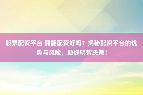 股票配资平台 翻翻配资好吗？揭秘配资平台的优势与风险，助你明智决策！