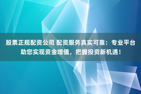 股票正规配资公司 配资服务真实可靠：专业平台助您实现资金增值，把握投资新机遇！