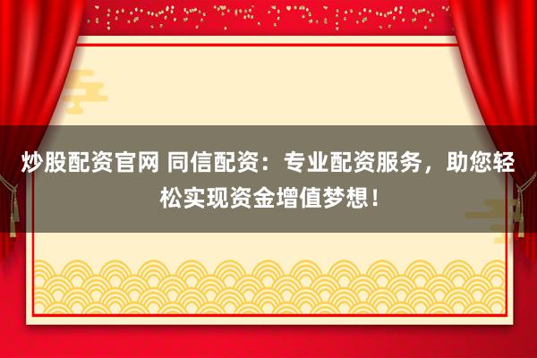 炒股配资官网 同信配资：专业配资服务，助您轻松实现资金增值梦想！