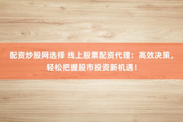 配资炒股网选择 线上股票配资代理：高效决策，轻松把握股市投资新机遇！
