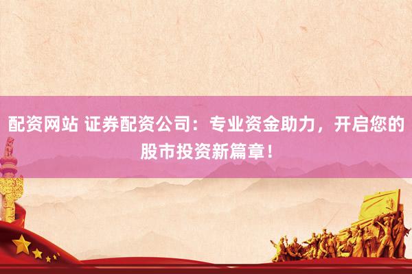 配资网站 证券配资公司：专业资金助力，开启您的股市投资新篇章！