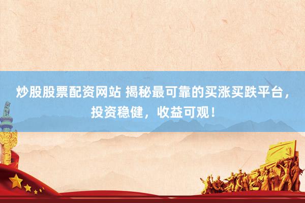 炒股股票配资网站 揭秘最可靠的买涨买跌平台，投资稳健，收益可观！
