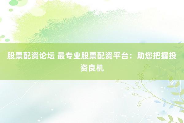 股票配资论坛 最专业股票配资平台：助您把握投资良机