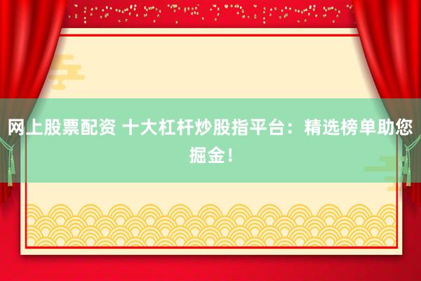 网上股票配资 十大杠杆炒股指平台：精选榜单助您掘金！