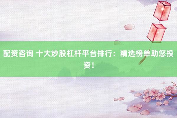 配资咨询 十大炒股杠杆平台排行：精选榜单助您投资！