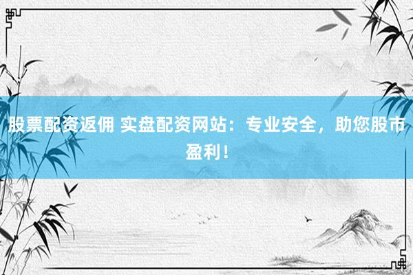 股票配资返佣 实盘配资网站：专业安全，助您股市盈利！
