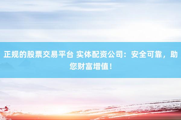 正规的股票交易平台 实体配资公司：安全可靠，助您财富增值！