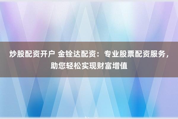炒股配资开户 金铨达配资：专业股票配资服务，助您轻松实现财富增值