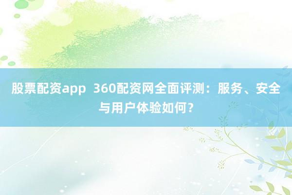 股票配资app  360配资网全面评测：服务、安全与用户体验如何？