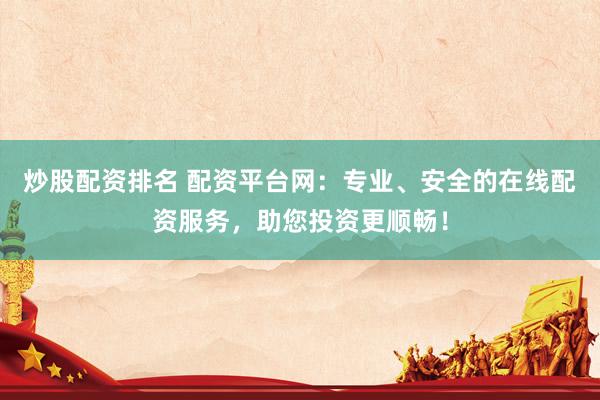 炒股配资排名 配资平台网：专业、安全的在线配资服务，助您投资更顺畅！