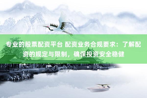 专业的股票配资平台 配资业务合规要求：了解配资的规定与限制，确保投资安全稳健