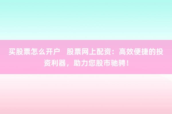 买股票怎么开户   股票网上配资：高效便捷的投资利器，助力您股市驰骋！