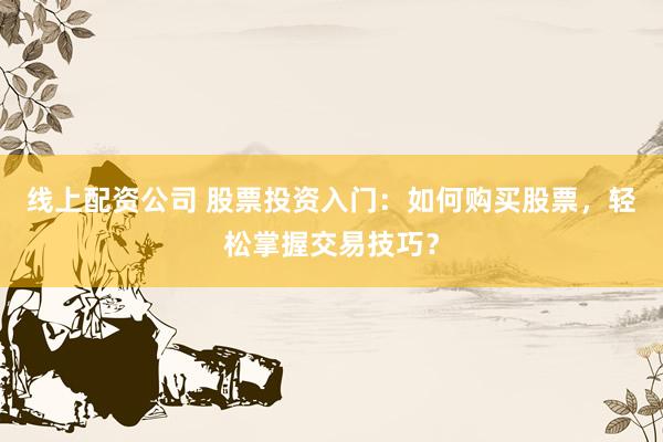 线上配资公司 股票投资入门：如何购买股票，轻松掌握交易技巧？