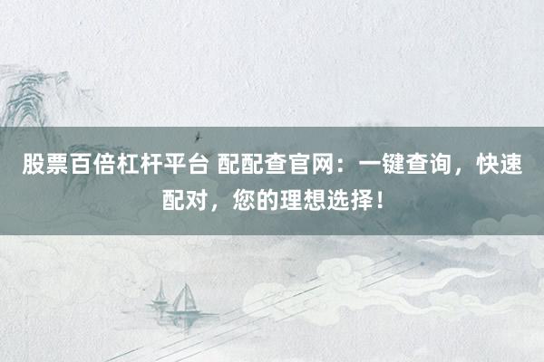 股票百倍杠杆平台 配配查官网：一键查询，快速配对，您的理想选择！