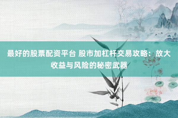 最好的股票配资平台 股市加杠杆交易攻略：放大收益与风险的秘密武器
