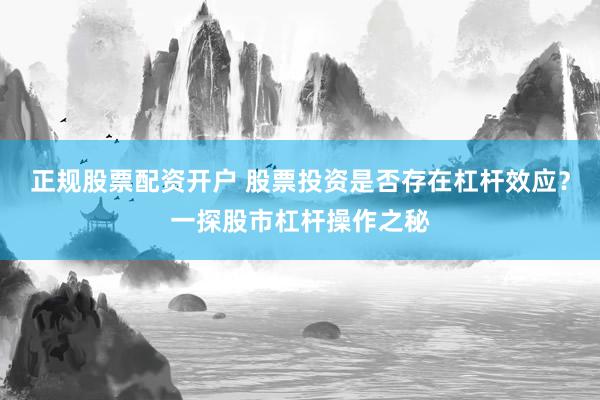 正规股票配资开户 股票投资是否存在杠杆效应？一探股市杠杆操作之秘