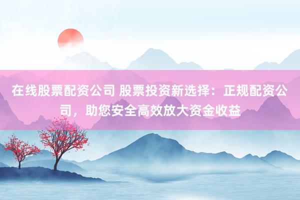 在线股票配资公司 股票投资新选择：正规配资公司，助您安全高效放大资金收益