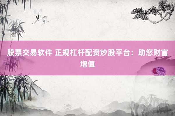 股票交易软件 正规杠杆配资炒股平台：助您财富增值