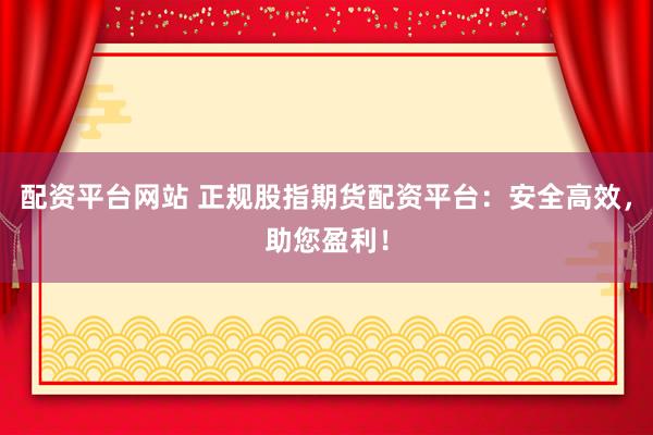 配资平台网站 正规股指期货配资平台：安全高效，助您盈利！