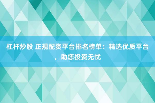 杠杆炒股 正规配资平台排名榜单：精选优质平台，助您投资无忧