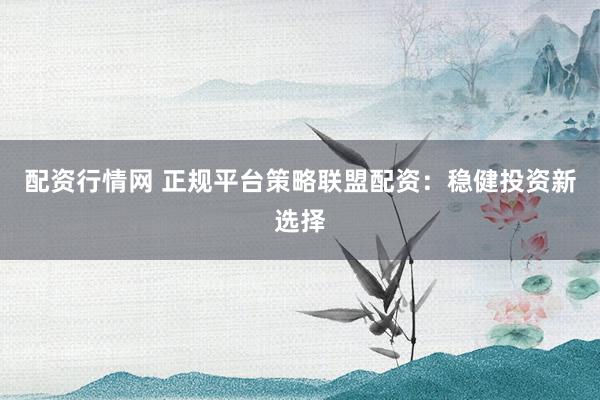 配资行情网 正规平台策略联盟配资：稳健投资新选择