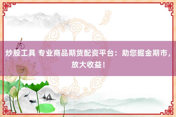 炒股工具 专业商品期货配资平台：助您掘金期市，放大收益！
