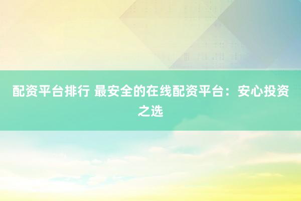配资平台排行 最安全的在线配资平台：安心投资之选