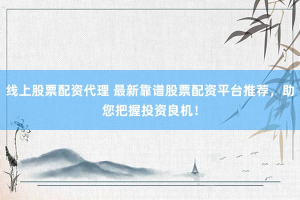 线上股票配资代理 最新靠谱股票配资平台推荐，助您把握投资良机！