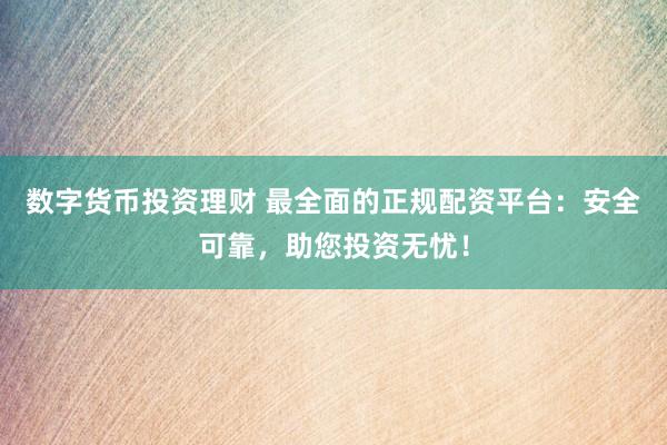 数字货币投资理财 最全面的正规配资平台：安全可靠，助您投资无忧！