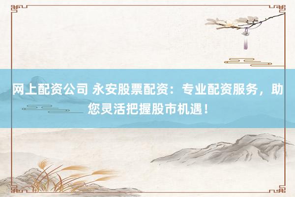 网上配资公司 永安股票配资：专业配资服务，助您灵活把握股市机遇！