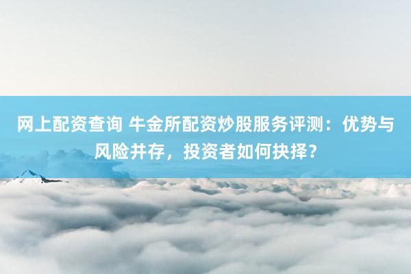 网上配资查询 牛金所配资炒股服务评测：优势与风险并存，投资者如何抉择？
