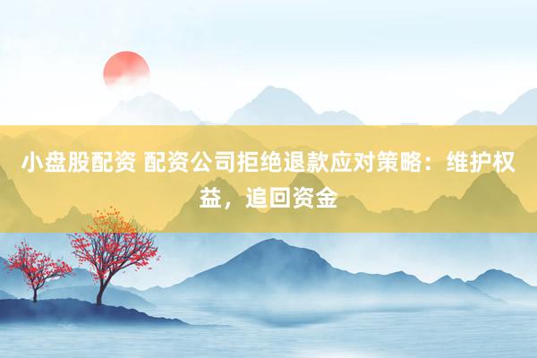 小盘股配资 配资公司拒绝退款应对策略：维护权益，追回资金