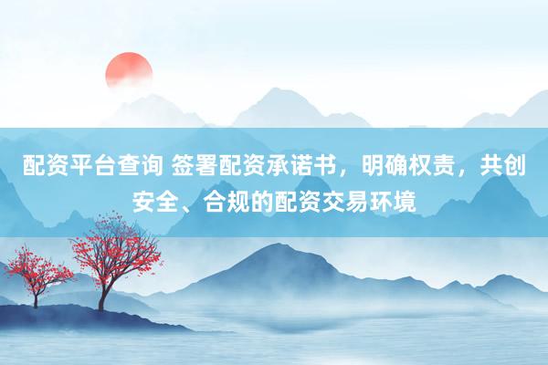 配资平台查询 签署配资承诺书，明确权责，共创安全、合规的配资交易环境