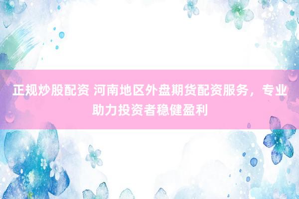正规炒股配资 河南地区外盘期货配资服务，专业助力投资者稳健盈利