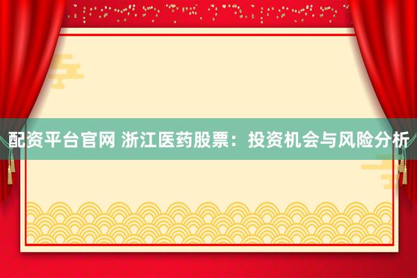 配资平台官网 浙江医药股票：投资机会与风险分析