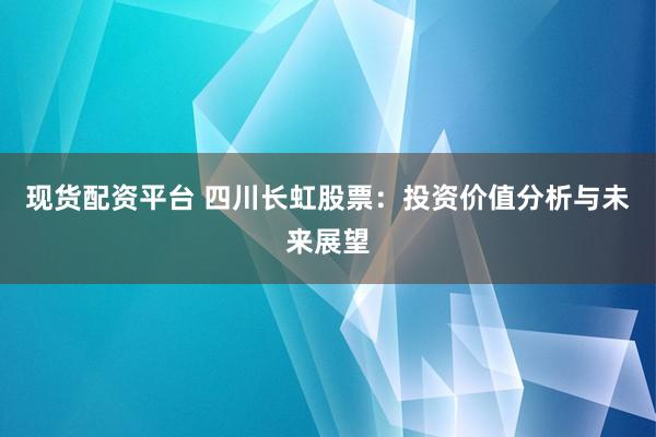 现货配资平台 四川长虹股票：投资价值分析与未来展望