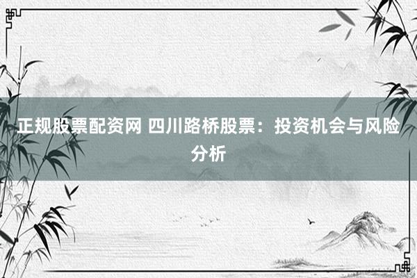 正规股票配资网 四川路桥股票：投资机会与风险分析
